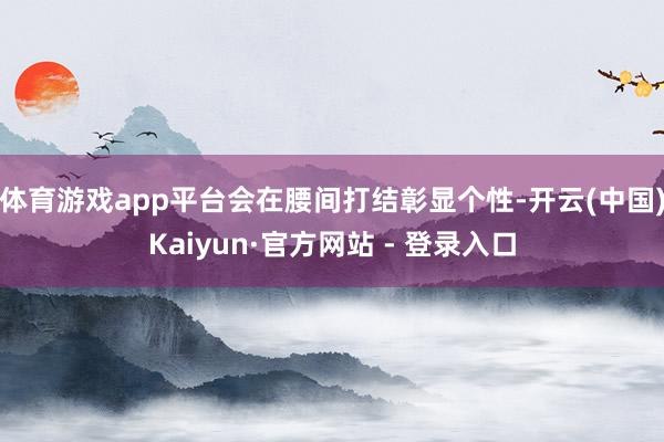 体育游戏app平台会在腰间打结彰显个性-开云(中国)Kaiyun·官方网站 - 登录入口