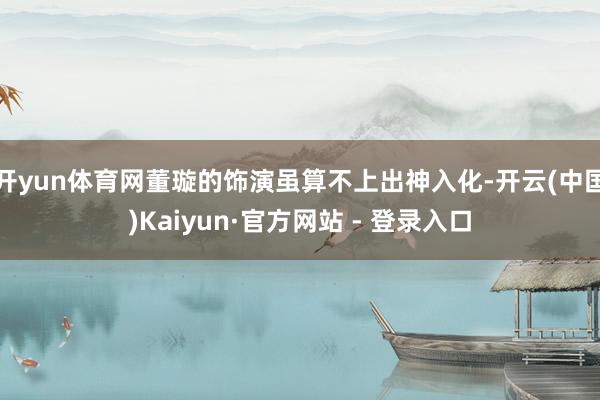 开yun体育网董璇的饰演虽算不上出神入化-开云(中国)Kaiyun·官方网站 - 登录入口