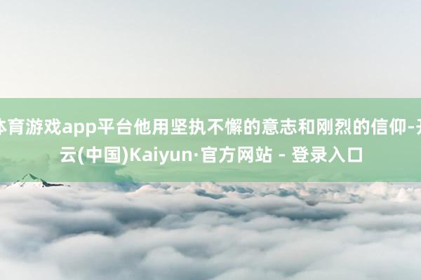 体育游戏app平台他用坚执不懈的意志和刚烈的信仰-开云(中国)Kaiyun·官方网站 - 登录入口