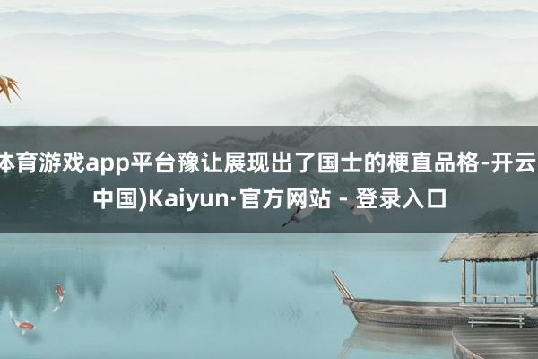 体育游戏app平台豫让展现出了国士的梗直品格-开云(中国)Kaiyun·官方网站 - 登录入口