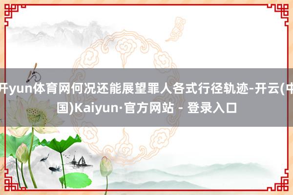 开yun体育网何况还能展望罪人各式行径轨迹-开云(中国)Kaiyun·官方网站 - 登录入口