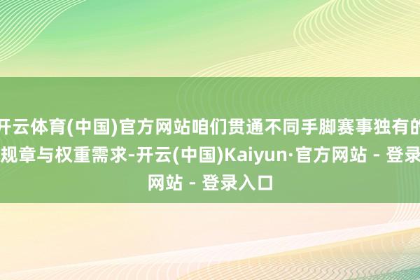 开云体育(中国)官方网站咱们贯通不同手脚赛事独有的评审规章与权重需求-开云(中国)Kaiyun·官方网站 - 登录入口