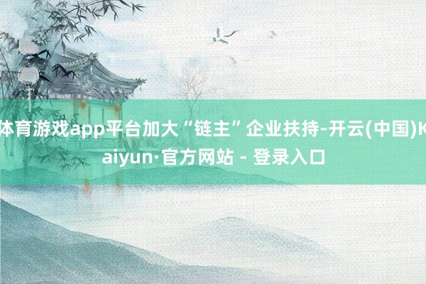 体育游戏app平台加大“链主”企业扶持-开云(中国)Kaiyun·官方网站 - 登录入口