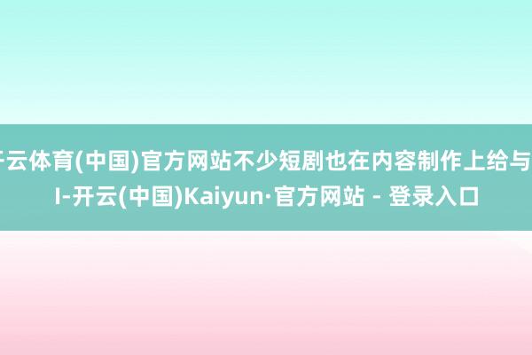 开云体育(中国)官方网站不少短剧也在内容制作上给与AI-开云(中国)Kaiyun·官方网站 - 登录入口
