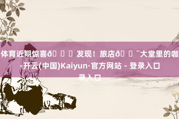 开云体育近期惊喜🎉发现！旅店🏨大堂里的咖啡厅-开云(中国)Kaiyun·官方网站 - 登录入口