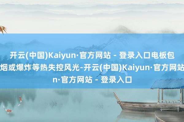 开云(中国)Kaiyun·官方网站 - 登录入口电板包无生气、冒烟或爆炸等热失控风光-开云(中国)Kaiyun·官方网站 - 登录入口