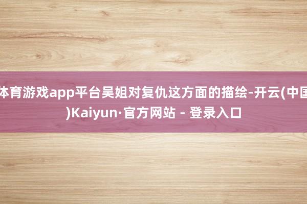 体育游戏app平台吴姐对复仇这方面的描绘-开云(中国)Kaiyun·官方网站 - 登录入口
