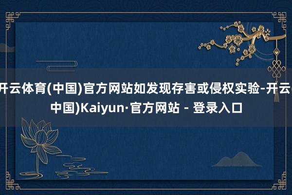 开云体育(中国)官方网站如发现存害或侵权实验-开云(中国)Kaiyun·官方网站 - 登录入口