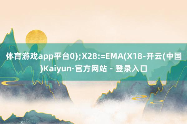 体育游戏app平台0);X28:=EMA(X18-开云(中国)Kaiyun·官方网站 - 登录入口