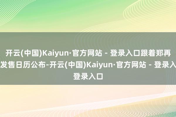 开云(中国)Kaiyun·官方网站 - 登录入口跟着郑再版发售日历公布-开云(中国)Kaiyun·官方网站 - 登录入口