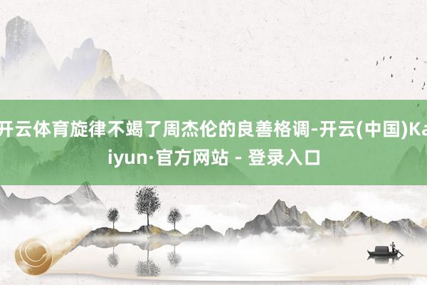 开云体育旋律不竭了周杰伦的良善格调-开云(中国)Kaiyun·官方网站 - 登录入口