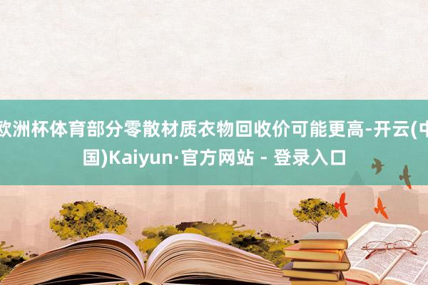 欧洲杯体育部分零散材质衣物回收价可能更高-开云(中国)Kaiyun·官方网站 - 登录入口