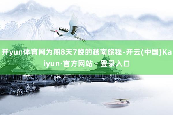 开yun体育网为期8天7晚的越南旅程-开云(中国)Kaiyun·官方网站 - 登录入口