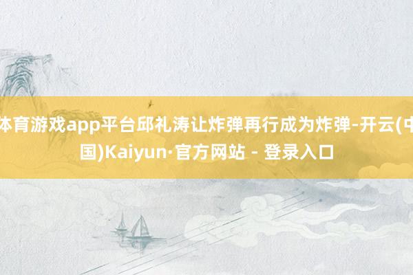 体育游戏app平台邱礼涛让炸弹再行成为炸弹-开云(中国)Kaiyun·官方网站 - 登录入口