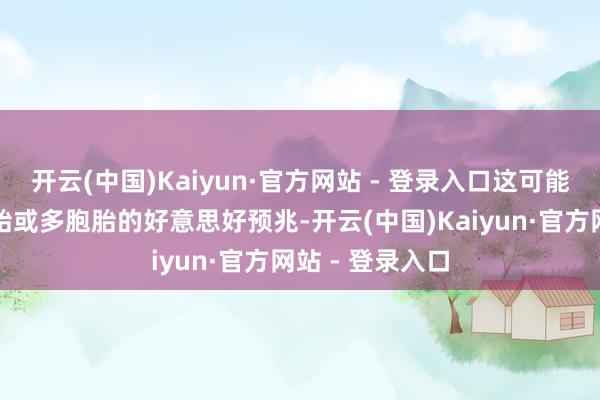 开云(中国)Kaiyun·官方网站 - 登录入口这可能是将诞下双胞胎或多胞胎的好意思好预兆-开云(中国)Kaiyun·官方网站 - 登录入口
