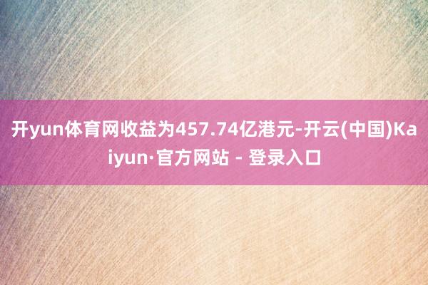 开yun体育网收益为457.74亿港元-开云(中国)Kaiyun·官方网站 - 登录入口