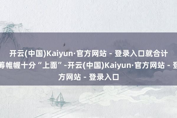 开云(中国)Kaiyun·官方网站 - 登录入口就合计这车运筹帷幄十分“上面”-开云(中国)Kaiyun·官方网站 - 登录入口