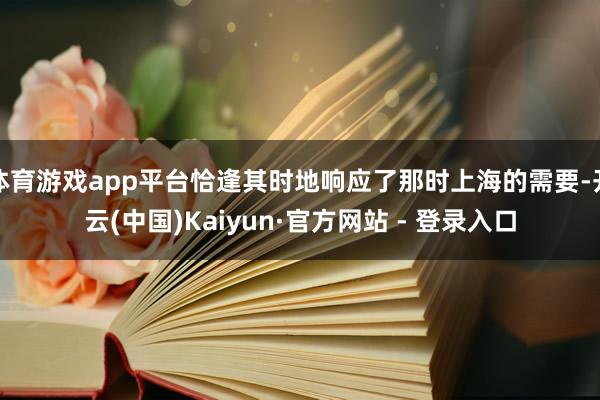 体育游戏app平台恰逢其时地响应了那时上海的需要-开云(中国)Kaiyun·官方网站 - 登录入口