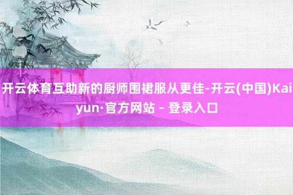 开云体育互助新的厨师围裙服从更佳-开云(中国)Kaiyun·官方网站 - 登录入口