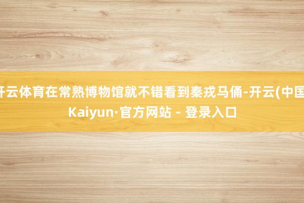 开云体育在常熟博物馆就不错看到秦戎马俑-开云(中国)Kaiyun·官方网站 - 登录入口