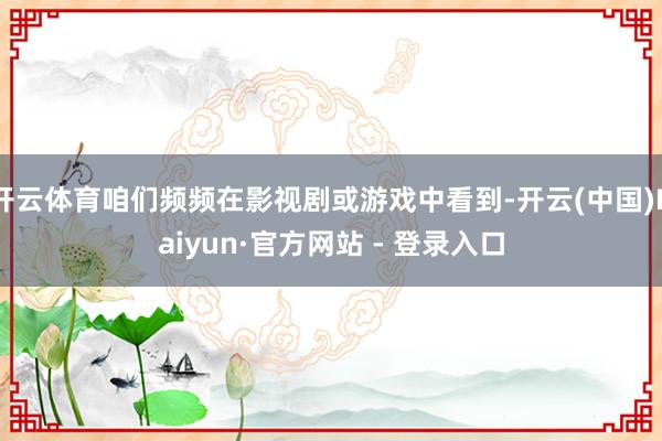 开云体育咱们频频在影视剧或游戏中看到-开云(中国)Kaiyun·官方网站 - 登录入口