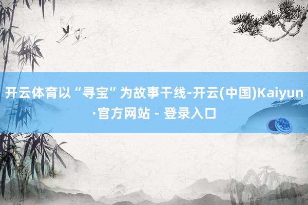 开云体育以“寻宝”为故事干线-开云(中国)Kaiyun·官方网站 - 登录入口