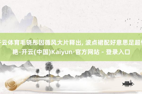 开云体育毛晓彤因循风大片释出, 波点裙配好意思足超惊艳-开云(中国)Kaiyun·官方网站 - 登录入口