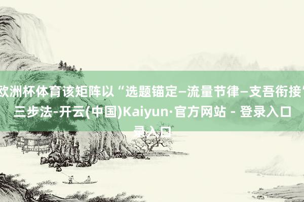 欧洲杯体育该矩阵以“选题锚定—流量节律—支吾衔接”三步法-开云(中国)Kaiyun·官方网站 - 登录入口