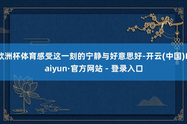 欧洲杯体育感受这一刻的宁静与好意思好-开云(中国)Kaiyun·官方网站 - 登录入口