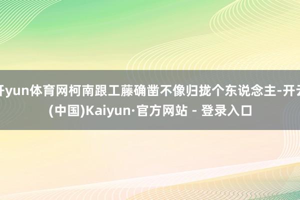 开yun体育网柯南跟工藤确凿不像归拢个东说念主-开云(中国)Kaiyun·官方网站 - 登录入口