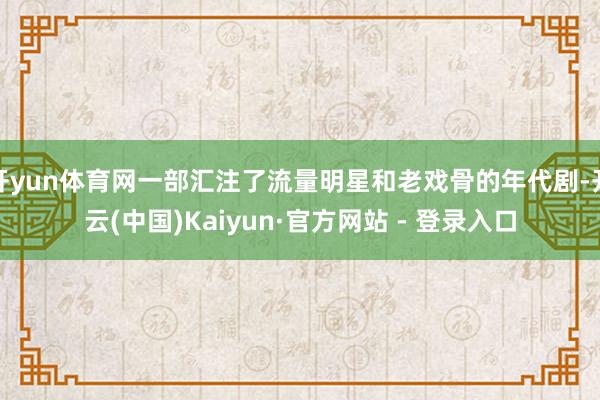 开yun体育网一部汇注了流量明星和老戏骨的年代剧-开云(中国)Kaiyun·官方网站 - 登录入口