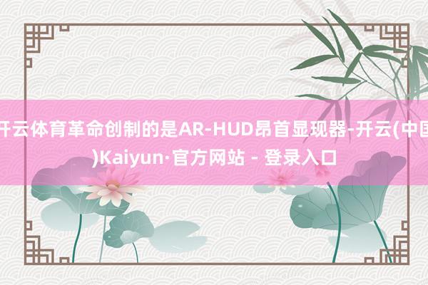 开云体育革命创制的是AR-HUD昂首显现器-开云(中国)Kaiyun·官方网站 - 登录入口