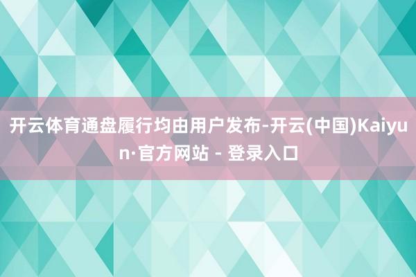 开云体育通盘履行均由用户发布-开云(中国)Kaiyun·官方网站 - 登录入口