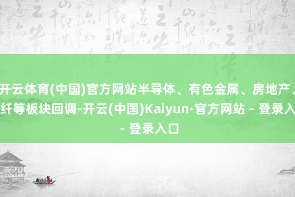 开云体育(中国)官方网站半导体、有色金属、房地产、化纤等板块回调-开云(中国)Kaiyun·官方网站 - 登录入口