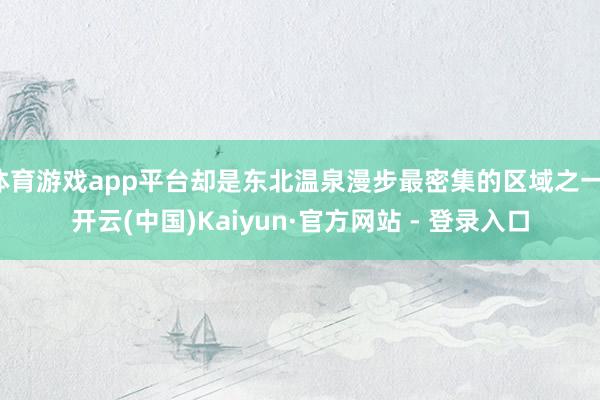 体育游戏app平台却是东北温泉漫步最密集的区域之一-开云(中国)Kaiyun·官方网站 - 登录入口