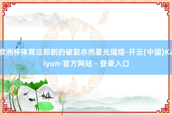 欧洲杯体育这部剧的破裂亦然星光熠熠-开云(中国)Kaiyun·官方网站 - 登录入口