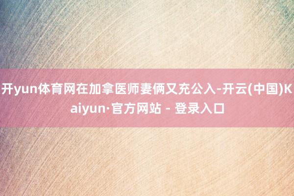 开yun体育网在加拿医师妻俩又充公入-开云(中国)Kaiyun·官方网站 - 登录入口