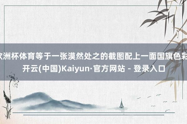 欧洲杯体育等于一张漠然处之的截图配上一面国旗色彩-开云(中国)Kaiyun·官方网站 - 登录入口