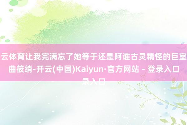 开云体育让我完满忘了她等于还是阿谁古灵精怪的巨室女曲筱绡-开云(中国)Kaiyun·官方网站 - 登录入口