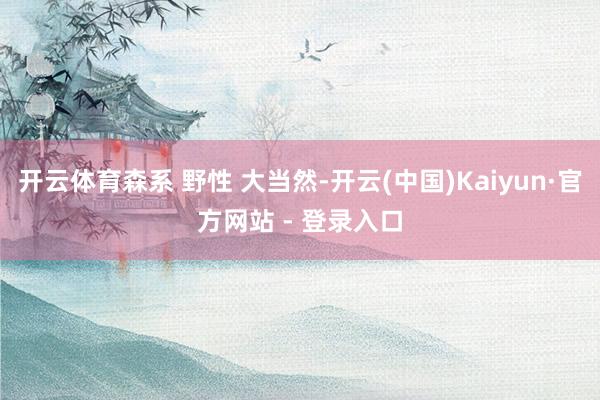 开云体育森系 野性 大当然-开云(中国)Kaiyun·官方网站 - 登录入口