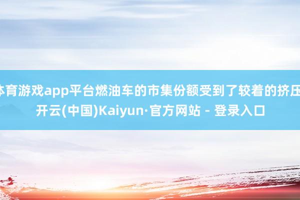 体育游戏app平台燃油车的市集份额受到了较着的挤压-开云(中国)Kaiyun·官方网站 - 登录入口