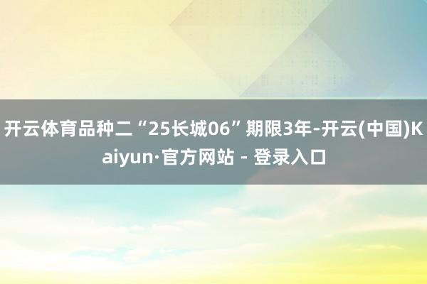 开云体育品种二“25长城06”期限3年-开云(中国)Kaiyun·官方网站 - 登录入口
