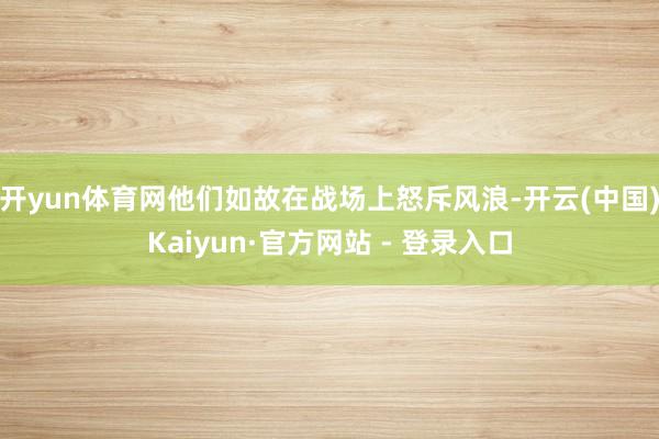 开yun体育网他们如故在战场上怒斥风浪-开云(中国)Kaiyun·官方网站 - 登录入口