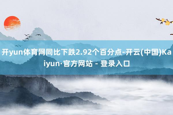 开yun体育网同比下跌2.92个百分点-开云(中国)Kaiyun·官方网站 - 登录入口