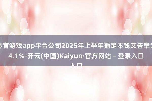 体育游戏app平台公司2025年上半年插足本钱文告率为4.1%-开云(中国)Kaiyun·官方网站 - 登录入口
