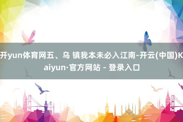 开yun体育网五、乌 镇我本未必入江南-开云(中国)Kaiyun·官方网站 - 登录入口