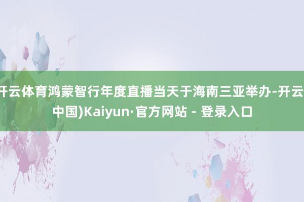 开云体育鸿蒙智行年度直播当天于海南三亚举办-开云(中国)Kaiyun·官方网站 - 登录入口