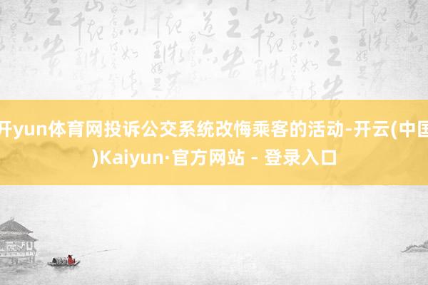 开yun体育网投诉公交系统改悔乘客的活动-开云(中国)Kaiyun·官方网站 - 登录入口