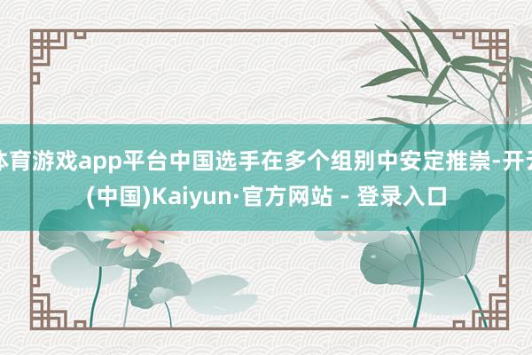 体育游戏app平台中国选手在多个组别中安定推崇-开云(中国)Kaiyun·官方网站 - 登录入口