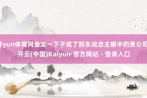 开yun体育网金龙一下子成了别东说念主眼中的贵公司-开云(中国)Kaiyun·官方网站 - 登录入口